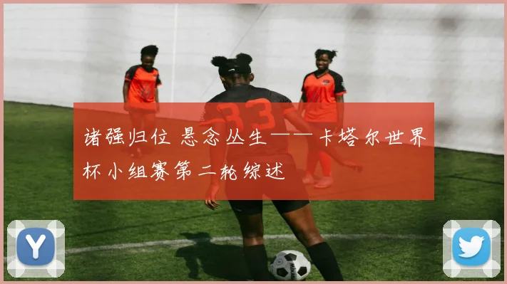 诸强归位 悬念丛生——卡塔尔世界杯小组赛第二轮综述