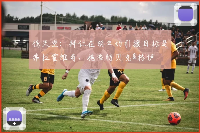 德天空：拜仁在明年的引援目标是弗拉霍维奇，施洛特贝克&格伊