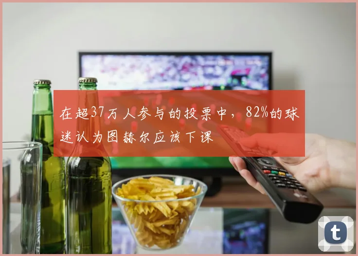 在超37万人参与的投票中，82%的球迷认为图赫尔应该下课