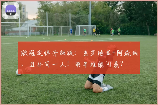欧冠定律升级版：克罗地亚+阿森纳，且非同一人！明年谁能问鼎？