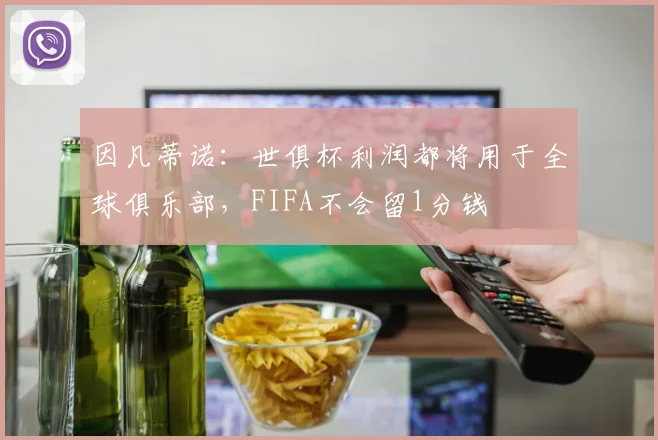 因凡蒂诺：世俱杯利润都将用于全球俱乐部，FIFA不会留1分钱