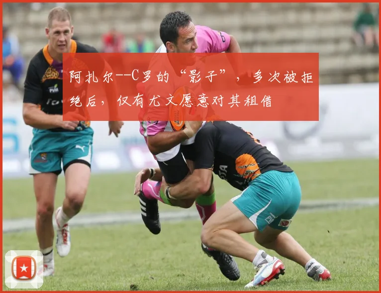 阿扎尔--C罗的“影子”，多次被拒绝后，仅有尤文愿意对其租借