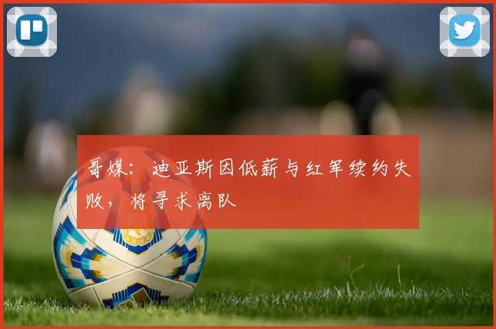 哥媒：迪亚斯因低薪与红军续约失败，将寻求离队