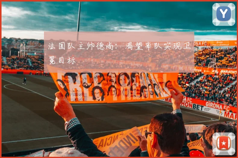 法国队主帅德尚：渴望率队实现卫冕目标