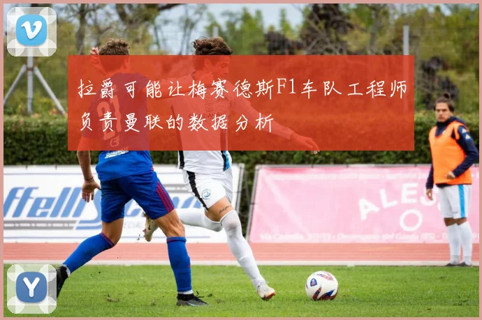 拉爵可能让梅赛德斯F1车队工程师负责曼联的数据分析