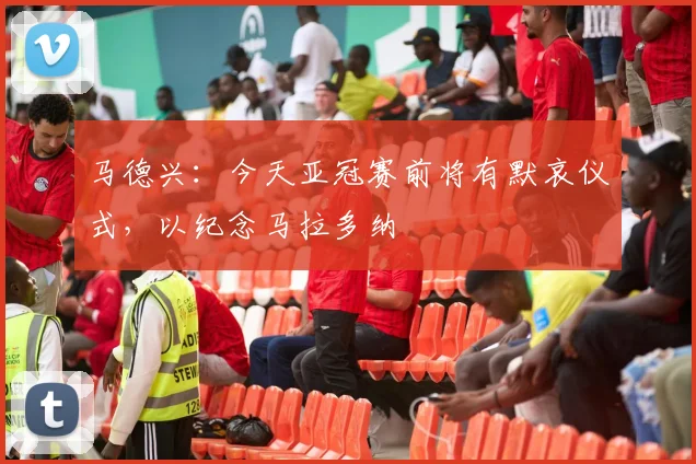 马德兴：今天亚冠赛前将有默哀仪式，以纪念马拉多纳