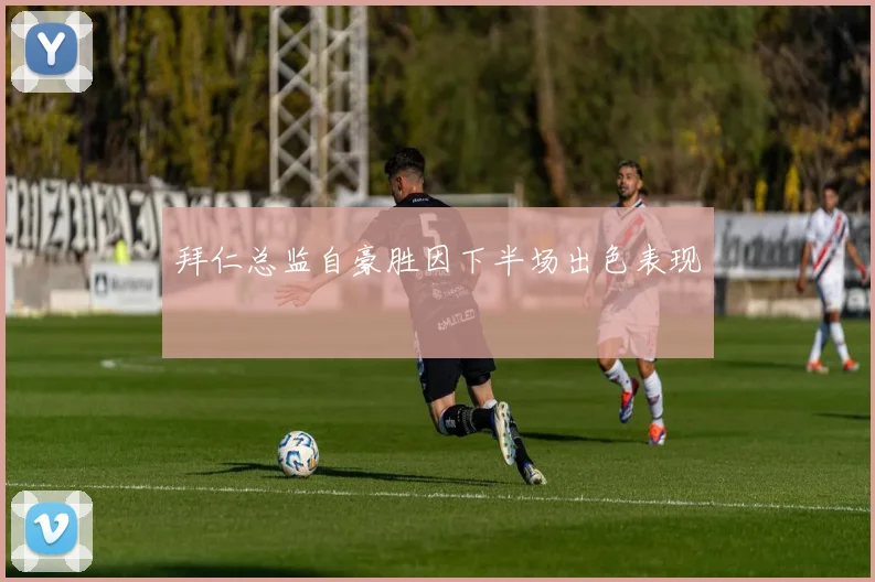 拜仁总监自豪胜因下半场出色表现