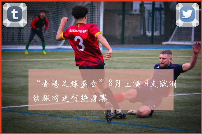“香港足球盛会”8月上演 4支欧洲劲旅将进行热身赛