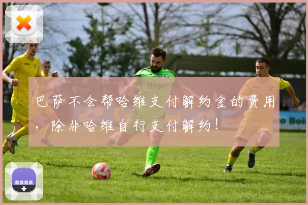 巴萨不会帮哈维支付解约金的费用，除非哈维自行支付解约！