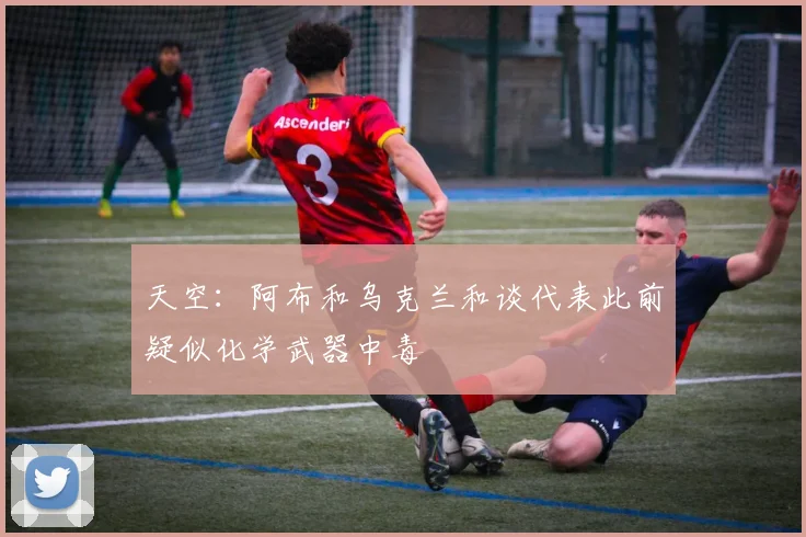 天空：阿布和乌克兰和谈代表此前疑似化学武器中毒