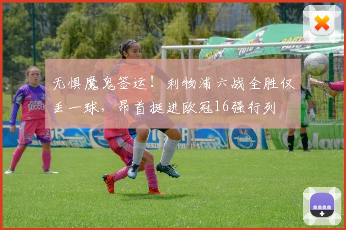 无惧魔鬼签运！利物浦六战全胜仅丢一球，昂首挺进欧冠16强行列