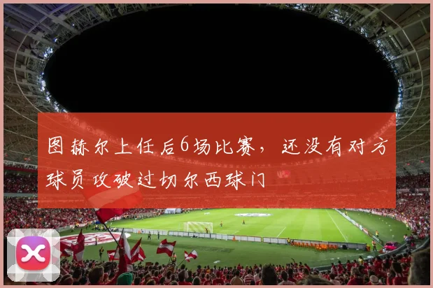 图赫尔上任后6场比赛，还没有对方球员攻破过切尔西球门