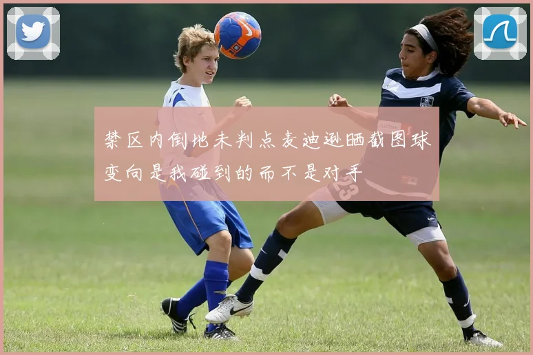 禁区内倒地未判点麦迪逊晒截图球变向是我碰到的而不是对手