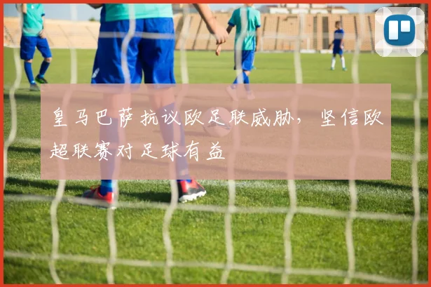 皇马巴萨抗议欧足联威胁，坚信欧超联赛对足球有益