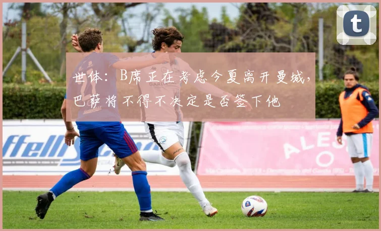 世体：B席正在考虑今夏离开曼城，巴萨将不得不决定是否签下他