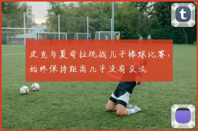 皮克与夏奇拉观战儿子棒球比赛，始终保持距离几乎没有交流