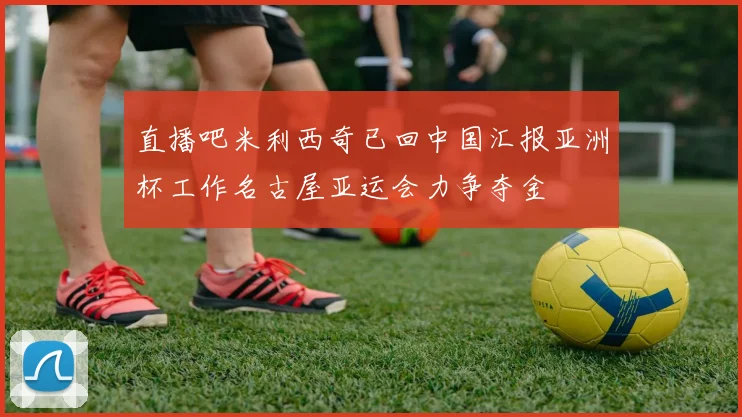 直播吧米利西奇已回中国汇报亚洲杯工作名古屋亚运会力争夺金