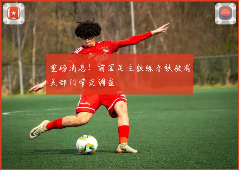 重磅消息！前国足主教练李铁被有关部门带走调查
