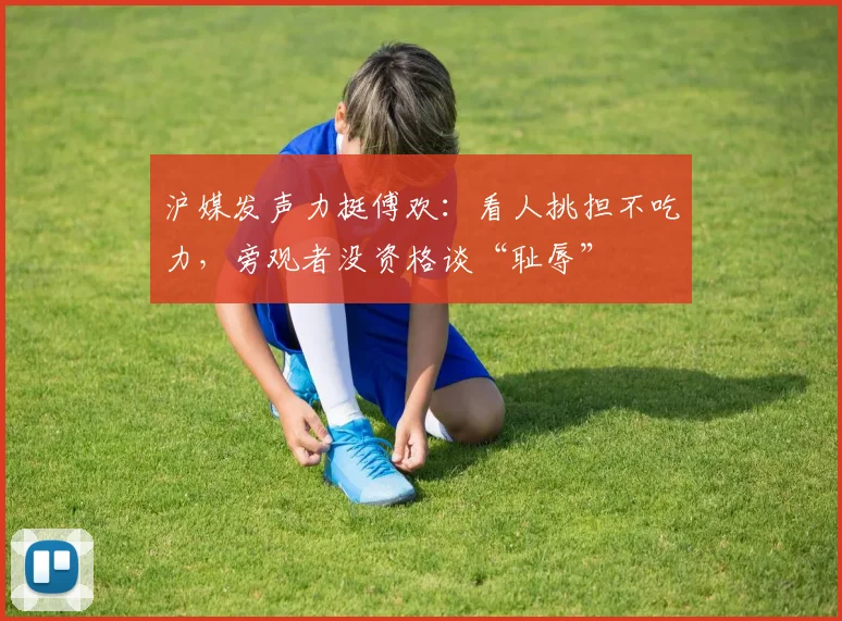沪媒发声力挺傅欢：看人挑担不吃力，旁观者没资格谈“耻辱”