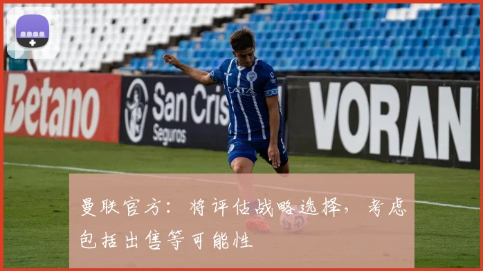 曼联官方：将评估战略选择，考虑包括出售等可能性