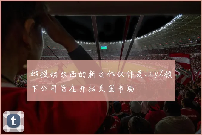 邮报切尔西的新合作伙伴是JayZ旗下公司旨在开拓美国市场