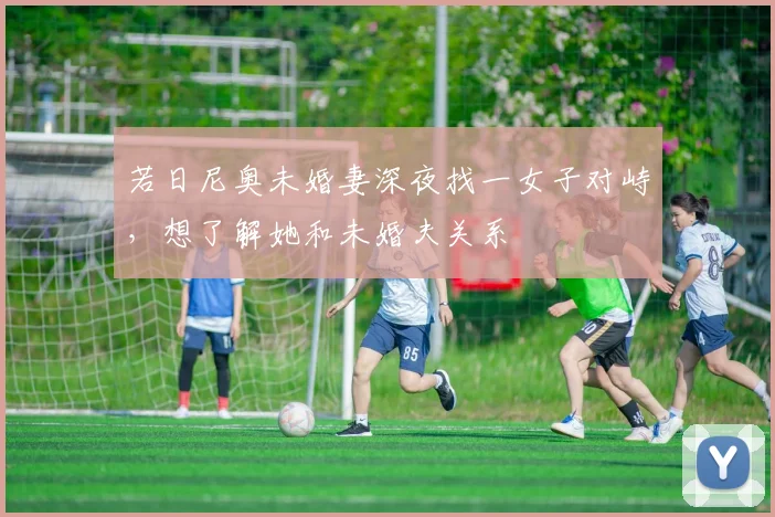 若日尼奥未婚妻深夜找一女子对峙，想了解她和未婚夫关系