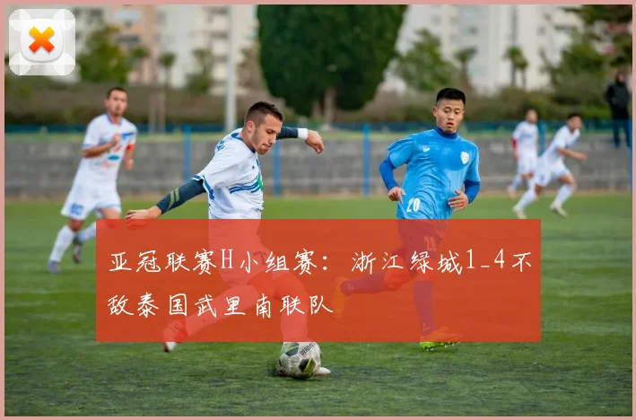 亚冠联赛H小组赛：浙江绿城1_4不敌泰国武里南联队