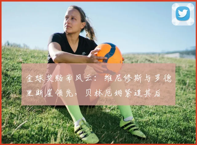 金球奖赔率风云：维尼修斯与罗德里断崖领先，贝林厄姆紧追其后