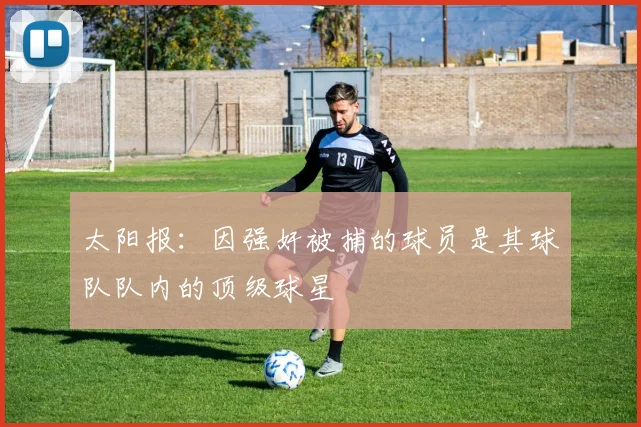 太阳报：因强奸被捕的球员是其球队队内的顶级球星
