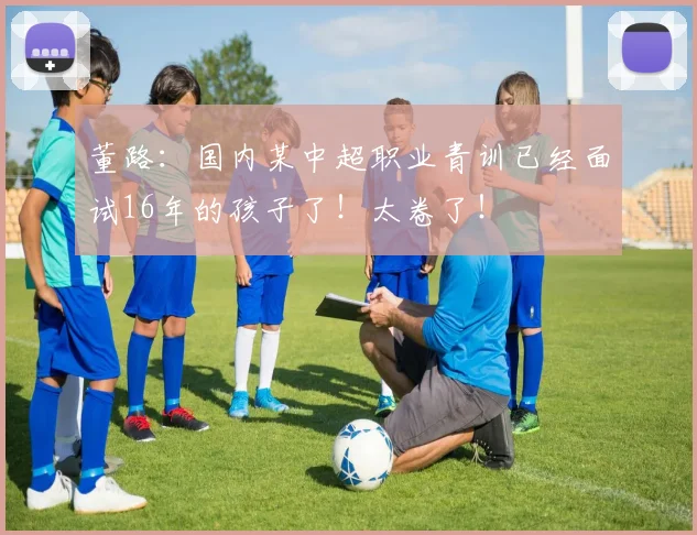 董路：国内某中超职业青训已经面试16年的孩子了！太卷了！