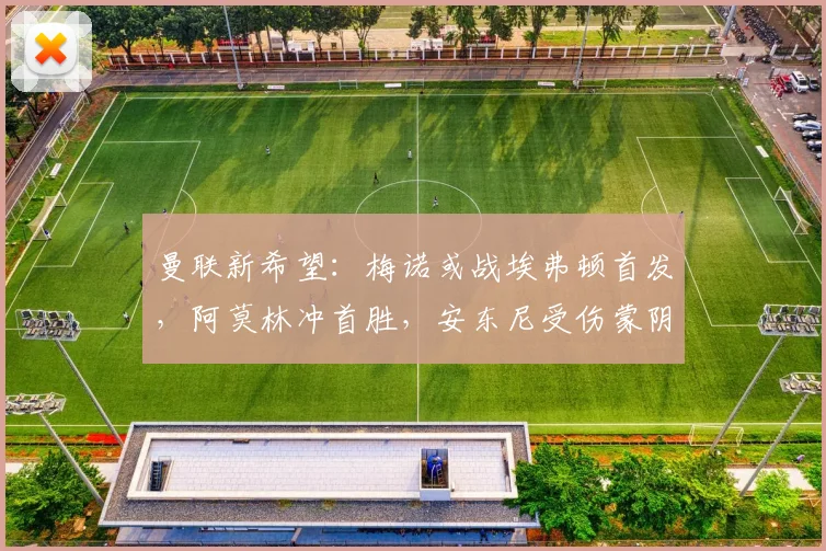 曼联新希望：梅诺或战埃弗顿首发，阿莫林冲首胜，安东尼受伤蒙阴影
