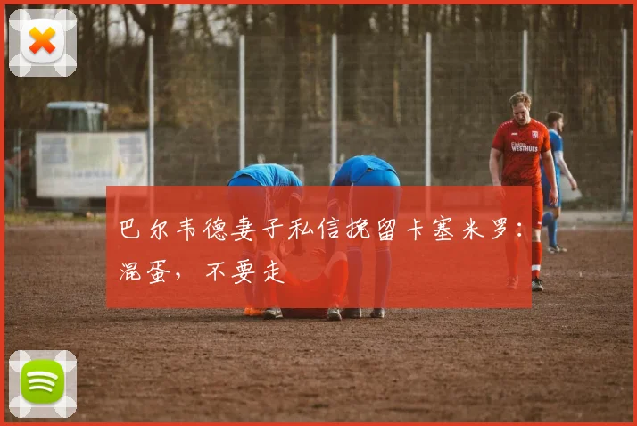 巴尔韦德妻子私信挽留卡塞米罗：混蛋，不要走