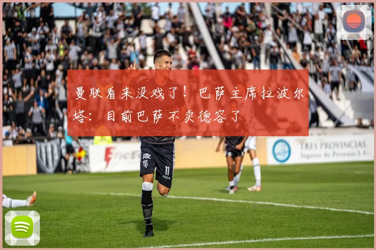 曼联看来没戏了！巴萨主席拉波尔塔：目前巴萨不卖德容了