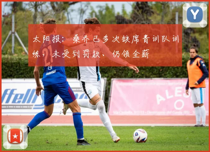 太阳报：桑乔已多次缺席青训队训练，未受到罚款、仍领全薪