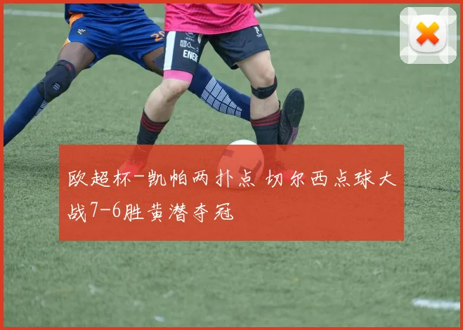 欧超杯-凯帕两扑点 切尔西点球大战7-6胜黄潜夺冠