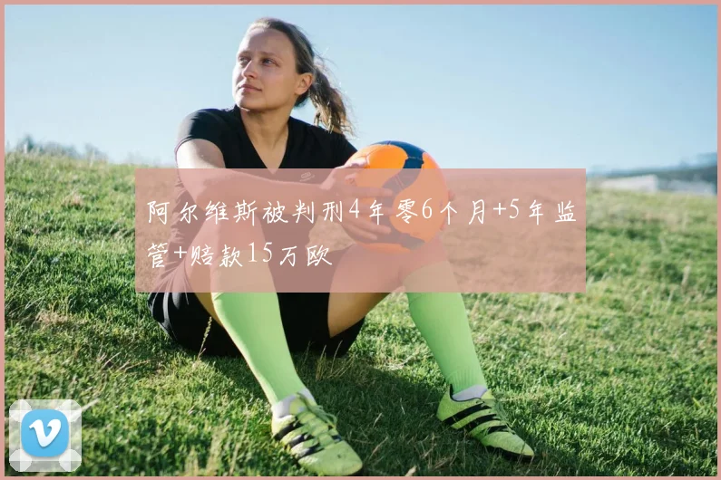阿尔维斯被判刑4年零6个月+5年监管+赔款15万欧