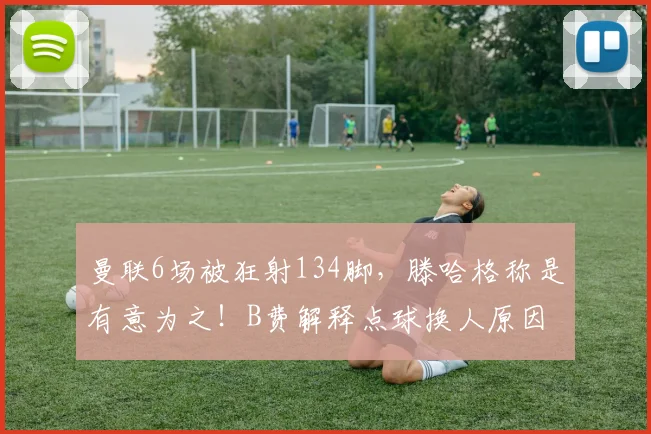 曼联6场被狂射134脚，滕哈格称是有意为之！B费解释点球换人原因