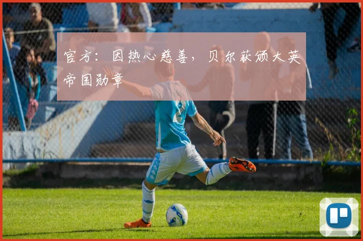 官方：因热心慈善，贝尔获颁大英帝国勋章