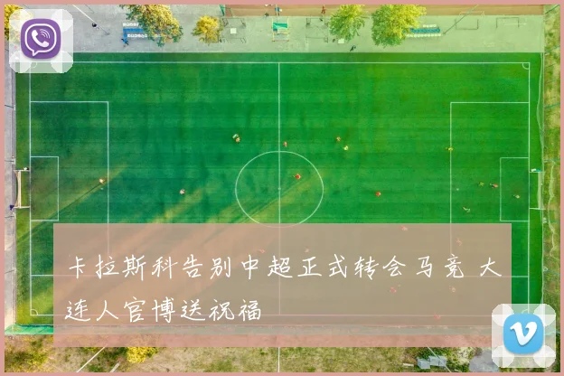 卡拉斯科告别中超正式转会马竞 大连人官博送祝福