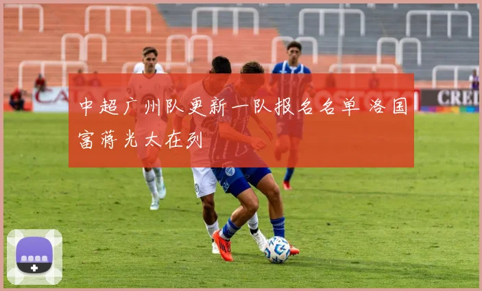 中超广州队更新一队报名名单 洛国富蒋光太在列