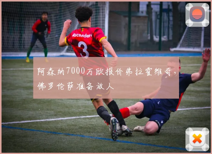 阿森纳7000万欧报价弗拉霍维奇，佛罗伦萨准备放人