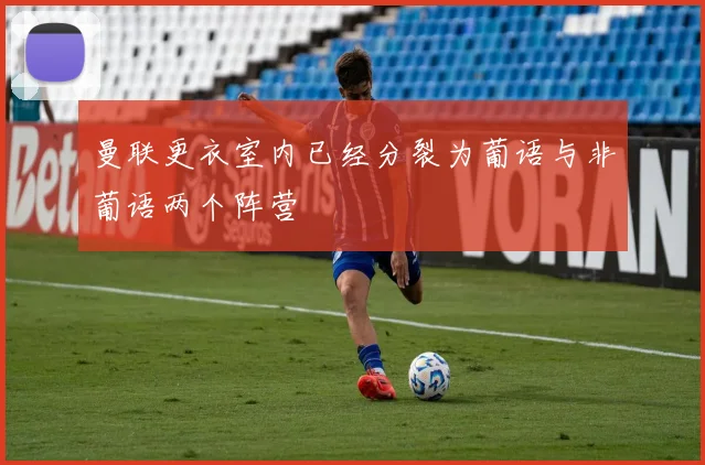 曼联更衣室内已经分裂为葡语与非葡语两个阵营