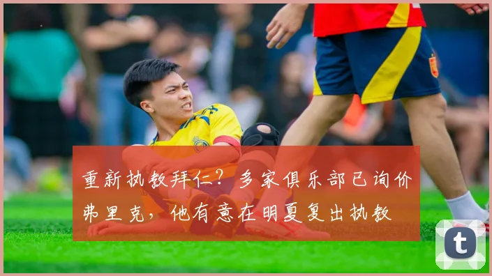 重新执教拜仁？多家俱乐部已询价弗里克，他有意在明夏复出执教