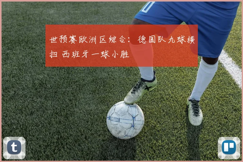 世预赛欧洲区综合：德国队九球横扫 西班牙一球小胜