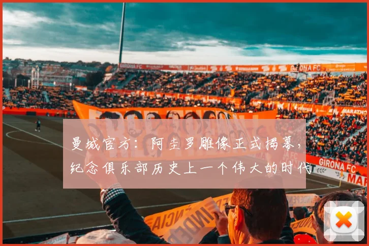 曼城官方：阿圭罗雕像正式揭幕，纪念俱乐部历史上一个伟大的时代