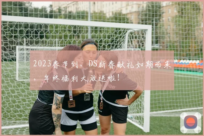 2023春节到，DS新春献礼如期而来，年终福利大放送啦！