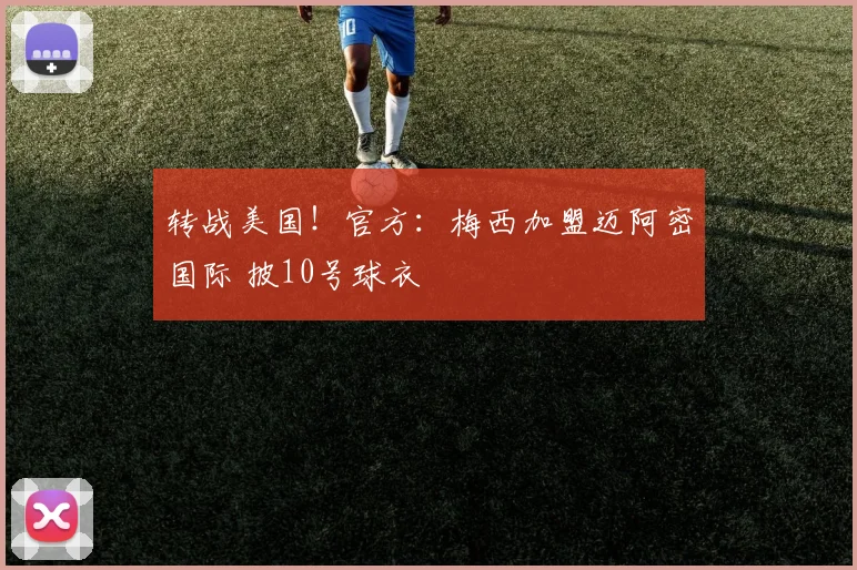 转战美国！官方：梅西加盟迈阿密国际 披10号球衣