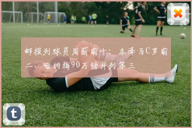 邮报列球员周薪前十：本泽马C罗前二，哈姆梅90万镑并列第三