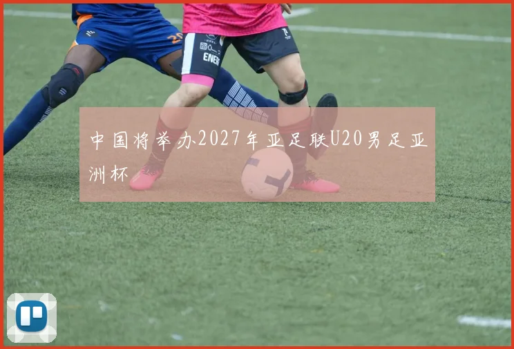 中国将举办2027年亚足联U20男足亚洲杯