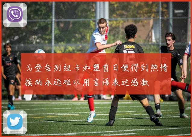戈登告别纽卡加盟首日便得到热情接纳永远难以用言语表达感激